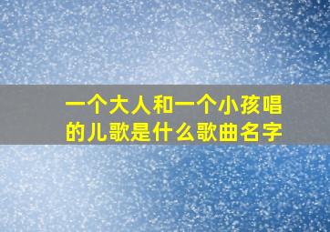 一个大人和一个小孩唱的儿歌是什么歌曲名字