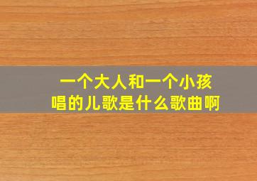 一个大人和一个小孩唱的儿歌是什么歌曲啊