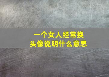 一个女人经常换头像说明什么意思