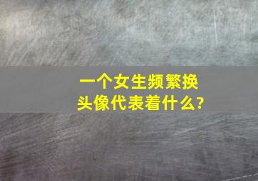 一个女生频繁换头像代表着什么?