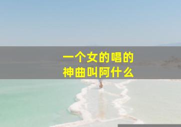 一个女的唱的神曲叫阿什么