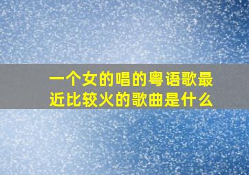 一个女的唱的粤语歌最近比较火的歌曲是什么