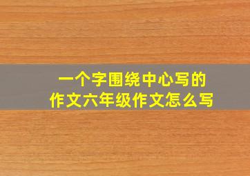 一个字围绕中心写的作文六年级作文怎么写