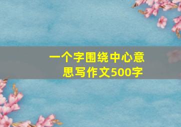 一个字围绕中心意思写作文500字