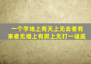 一个字地上有天上无去者有来者无墙上有房上无打一谜底