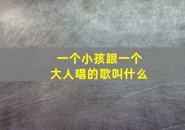 一个小孩跟一个大人唱的歌叫什么