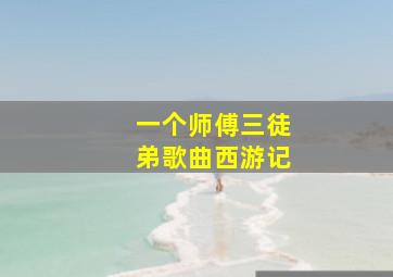 一个师傅三徒弟歌曲西游记