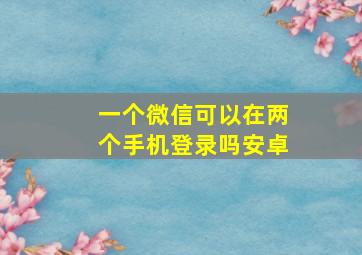 一个微信可以在两个手机登录吗安卓