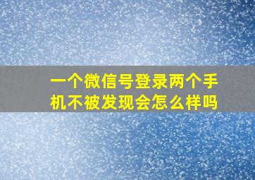 一个微信号登录两个手机不被发现会怎么样吗