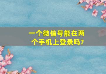 一个微信号能在两个手机上登录吗?