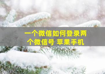 一个微信如何登录两个微信号 苹果手机