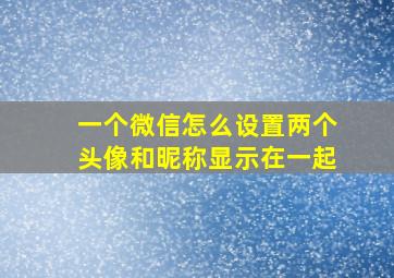 一个微信怎么设置两个头像和昵称显示在一起