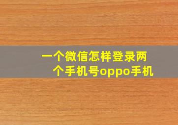 一个微信怎样登录两个手机号oppo手机