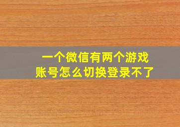 一个微信有两个游戏账号怎么切换登录不了