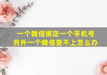 一个微信绑定一个手机号另外一个微信登不上怎么办