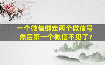 一个微信绑定两个微信号然后第一个微信不见了?