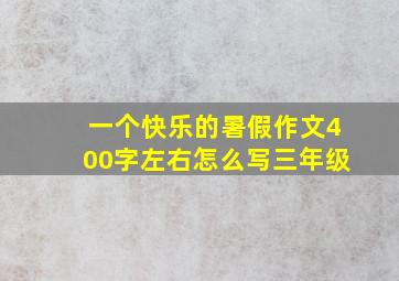 一个快乐的暑假作文400字左右怎么写三年级