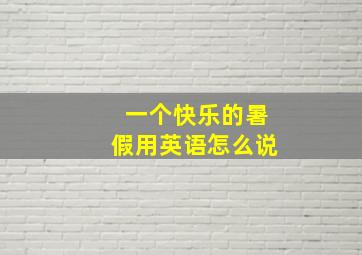 一个快乐的暑假用英语怎么说