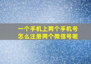 一个手机上两个手机号怎么注册两个微信号呢