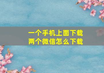 一个手机上面下载两个微信怎么下载