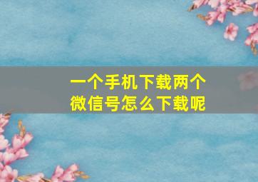 一个手机下载两个微信号怎么下载呢