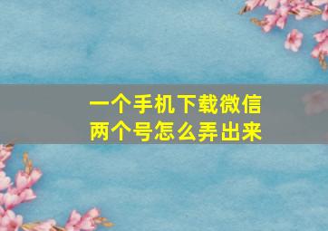 一个手机下载微信两个号怎么弄出来