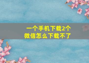 一个手机下载2个微信怎么下载不了