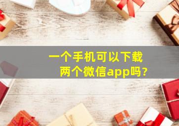 一个手机可以下载两个微信app吗?