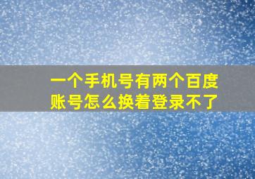 一个手机号有两个百度账号怎么换着登录不了