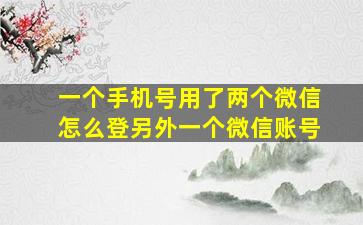 一个手机号用了两个微信怎么登另外一个微信账号