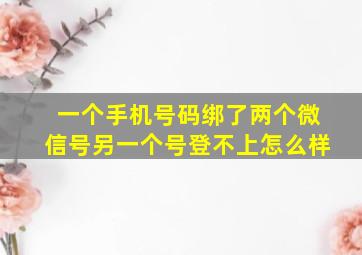 一个手机号码绑了两个微信号另一个号登不上怎么样