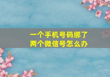 一个手机号码绑了两个微信号怎么办