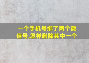 一个手机号绑了两个微信号,怎样删除其中一个