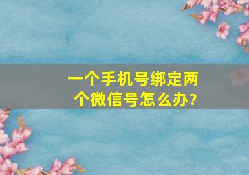 一个手机号绑定两个微信号怎么办?