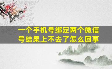 一个手机号绑定两个微信号结果上不去了怎么回事