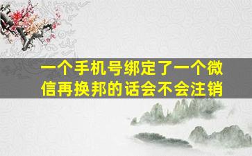 一个手机号绑定了一个微信再换邦的话会不会注销