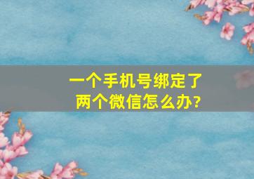 一个手机号绑定了两个微信怎么办?