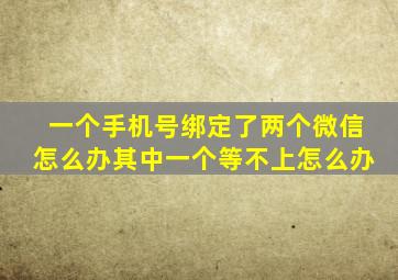 一个手机号绑定了两个微信怎么办其中一个等不上怎么办