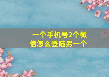 一个手机号2个微信怎么登陆另一个