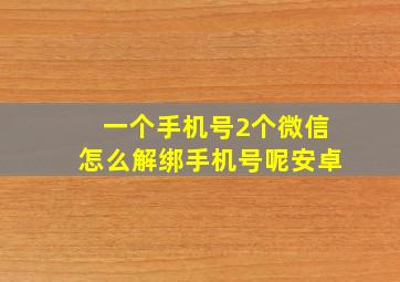 一个手机号2个微信怎么解绑手机号呢安卓