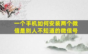 一个手机如何安装两个微信是别人不知道的微信号