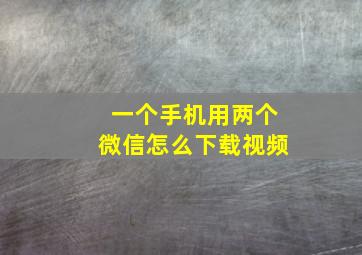 一个手机用两个微信怎么下载视频