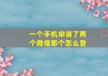 一个手机申请了两个微信那个怎么登