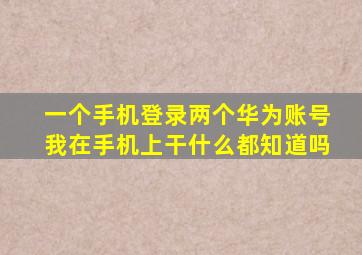 一个手机登录两个华为账号我在手机上干什么都知道吗