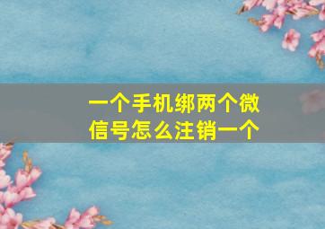 一个手机绑两个微信号怎么注销一个