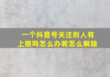 一个抖音号关注别人有上限吗怎么办呢怎么解除