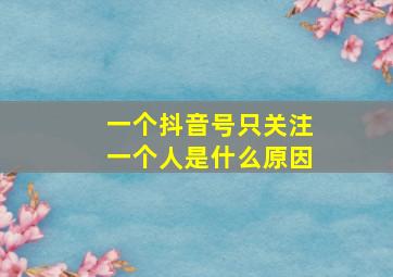 一个抖音号只关注一个人是什么原因