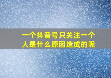 一个抖音号只关注一个人是什么原因造成的呢