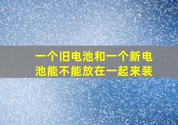 一个旧电池和一个新电池能不能放在一起来装