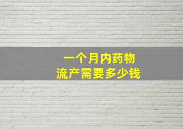 一个月内药物流产需要多少钱